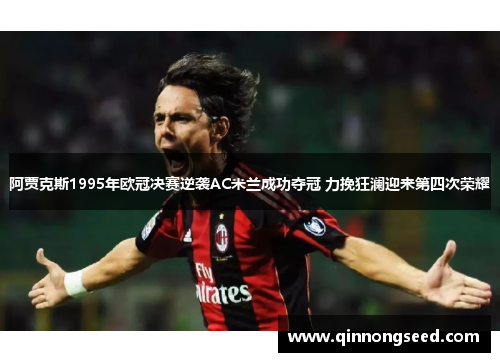 阿贾克斯1995年欧冠决赛逆袭AC米兰成功夺冠 力挽狂澜迎来第四次荣耀