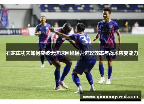 石家庄功夫如何突破无进球困境提升进攻效率与战术应变能力