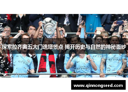 探索拉齐奥五大门迭塔景点 揭开历史与自然的神秘面纱