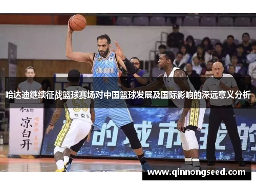 哈达迪继续征战篮球赛场对中国篮球发展及国际影响的深远意义分析