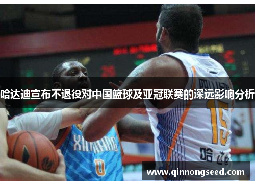 哈达迪宣布不退役对中国篮球及亚冠联赛的深远影响分析
