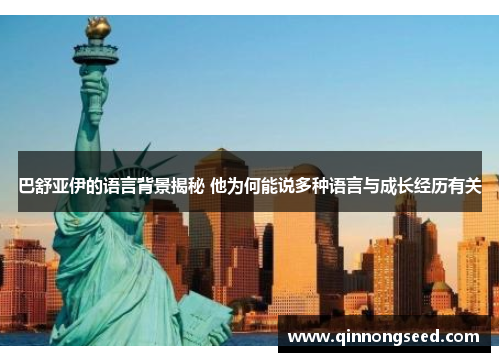 巴舒亚伊的语言背景揭秘 他为何能说多种语言与成长经历有关