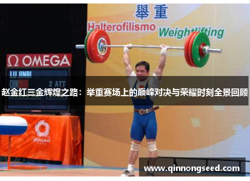 赵金红三金辉煌之路：举重赛场上的巅峰对决与荣耀时刻全景回顾